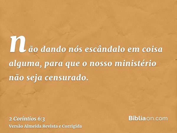 não dando nós escândalo em coisa alguma, para que o nosso ministério não seja censurado.