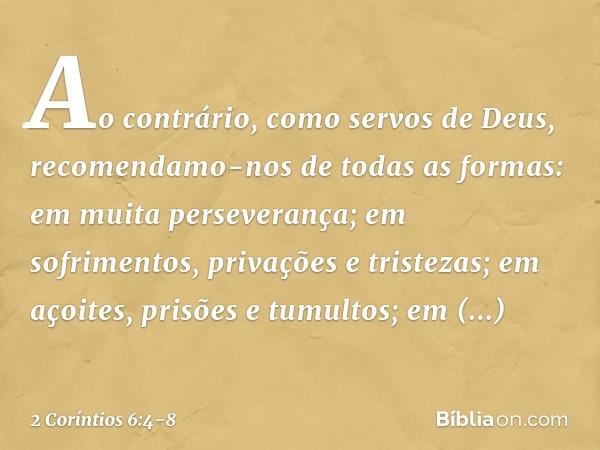 Ao contrário, como servos de Deus, recomendamo-nos de todas as formas: em muita perseverança; em sofrimentos, privações e tristezas; em açoites, prisões e tumul