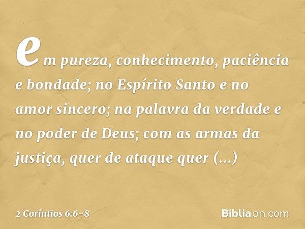 em pureza, conhecimento, paciência e bondade; no Espírito Santo e no amor sincero; na palavra da verdade e no poder de Deus; com as armas da justiça, quer de at