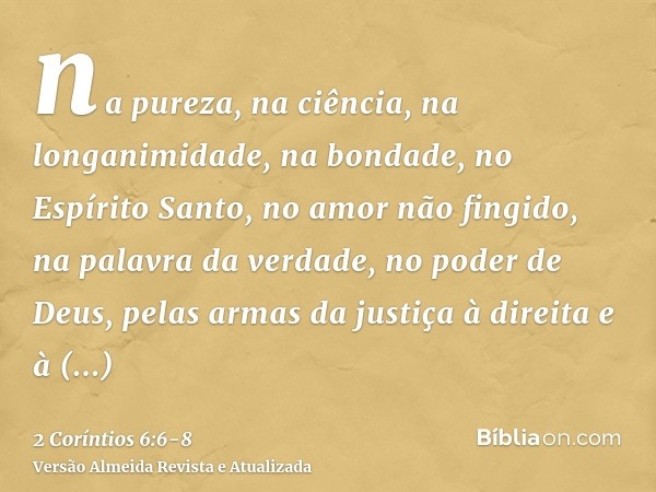 na pureza, na ciência, na longanimidade, na bondade, no Espírito Santo, no amor não fingido,na palavra da verdade, no poder de Deus, pelas armas da justiça à di