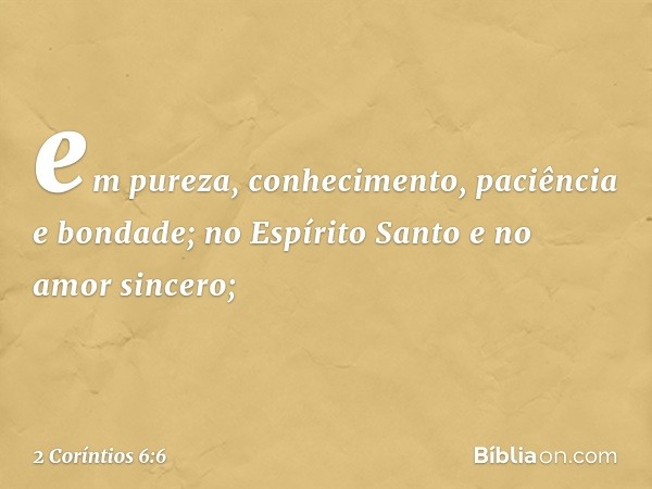 em pureza, conhecimento, paciência e bondade; no Espírito Santo e no amor sincero; -- 2 Coríntios 6:6