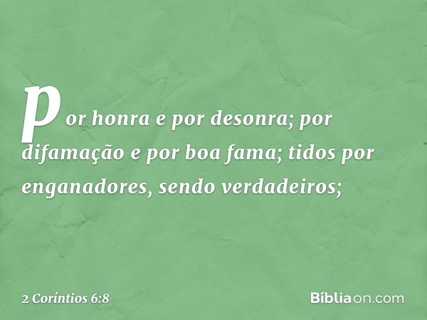 por honra e por desonra; por difamação e por boa fama; tidos por enganadores, sendo verdadeiros; -- 2 Coríntios 6:8