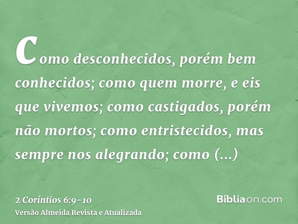 como desconhecidos, porém bem conhecidos; como quem morre, e eis que vivemos; como castigados, porém não mortos;como entristecidos, mas sempre nos alegrando; co