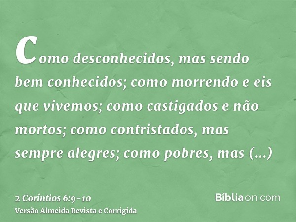 como desconhecidos, mas sendo bem conhecidos; como morrendo e eis que vivemos; como castigados e não mortos;como contristados, mas sempre alegres; como pobres, 