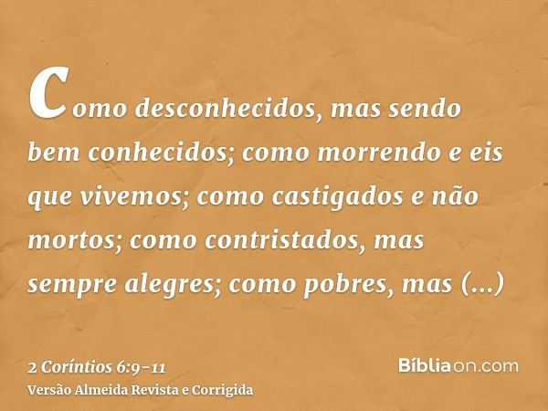 como desconhecidos, mas sendo bem conhecidos; como morrendo e eis que vivemos; como castigados e não mortos;como contristados, mas sempre alegres; como pobres,