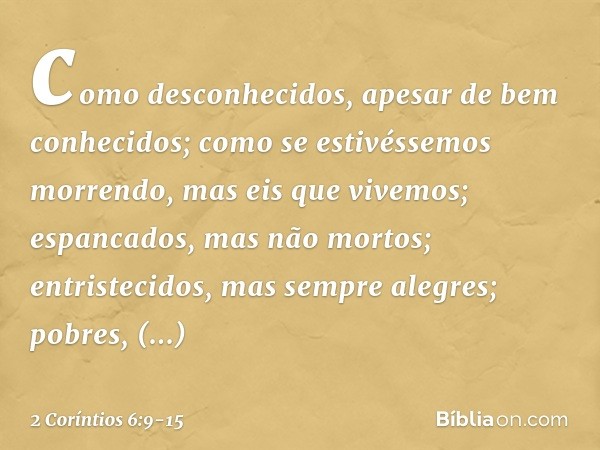 como desconhecidos, apesar de bem conhecidos; como se estivéssemos morrendo, mas eis que vivemos; espancados, mas não mortos; entristecidos, mas sempre alegres;