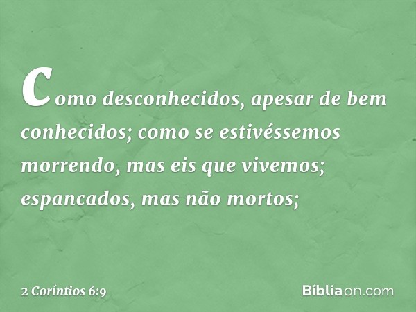 como desconhecidos, apesar de bem conhecidos; como se estivéssemos morrendo, mas eis que vivemos; espancados, mas não mortos; -- 2 Coríntios 6:9