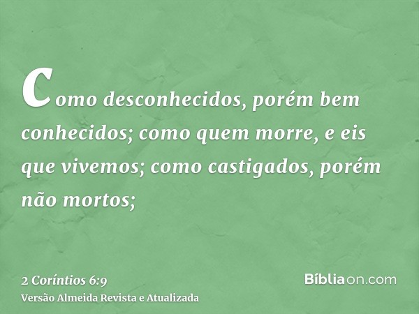 como desconhecidos, porém bem conhecidos; como quem morre, e eis que vivemos; como castigados, porém não mortos;
