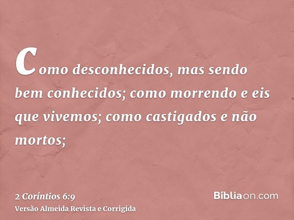 como desconhecidos, mas sendo bem conhecidos; como morrendo e eis que vivemos; como castigados e não mortos;