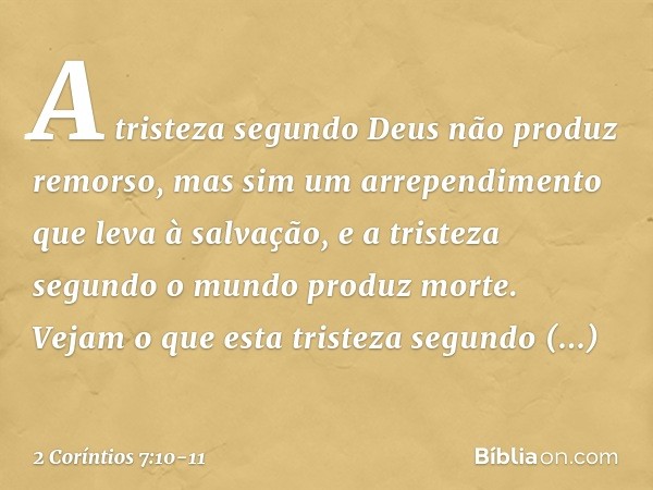 A tristeza segundo Deus não produz remorso, mas sim um arrependimento que leva à salvação, e a tristeza segundo o mundo produz morte. Vejam o que esta tristeza