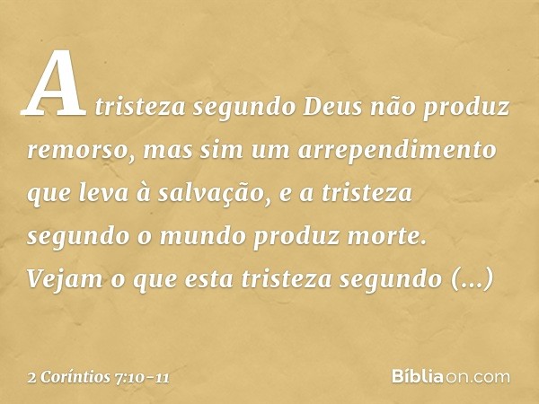 A tristeza segundo Deus não produz remorso, mas sim um arrependimento que leva à salvação, e a tristeza segundo o mundo produz morte. Vejam o que esta tristeza 