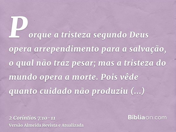 Porque a tristeza segundo Deus opera arrependimento para a salvação, o qual não traz pesar; mas a tristeza do mundo opera a morte.Pois vêde quanto cuidado não p