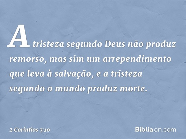 A tristeza segundo Deus não produz remorso, mas sim um arrependimento que leva à salvação, e a tristeza segundo o mundo produz morte. -- 2 Coríntios 7:10