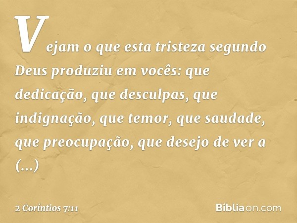 Vejam o que esta tristeza segundo Deus produziu em vocês: que dedicação, que desculpas, que indignação, que temor, que saudade, que preocupação, que desejo de v