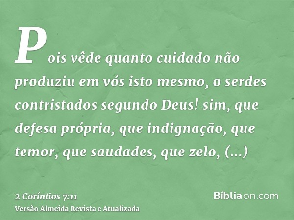 Pois vêde quanto cuidado não produziu em vós isto mesmo, o serdes contristados segundo Deus! sim, que defesa própria, que indignação, que temor, que saudades, q