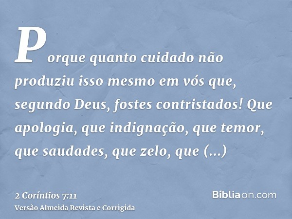 Porque quanto cuidado não produziu isso mesmo em vós que, segundo Deus, fostes contristados! Que apologia, que indignação, que temor, que saudades, que zelo, qu