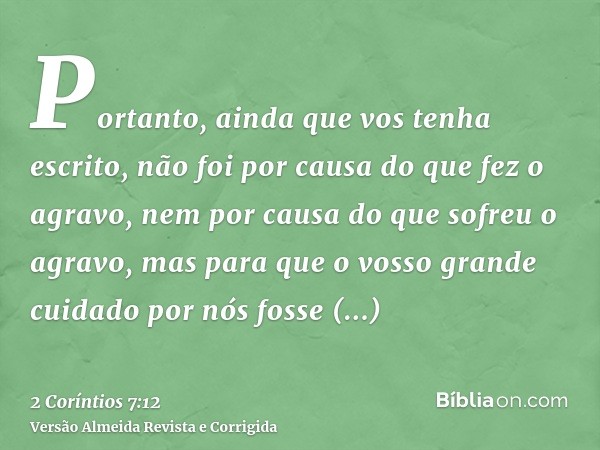 Portanto, ainda que vos tenha escrito, não foi por causa do que fez o agravo, nem por causa do que sofreu o agravo, mas para que o vosso grande cuidado por nós 