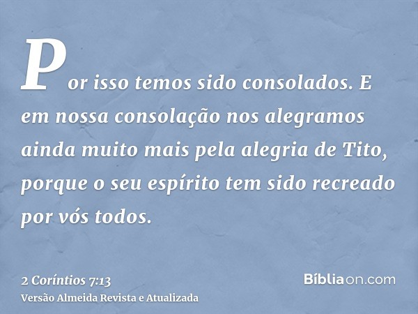 Por isso temos sido consolados. E em nossa consolação nos alegramos ainda muito mais pela alegria de Tito, porque o seu espírito tem sido recreado por vós todos