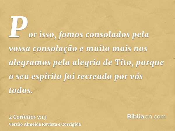 Por isso, fomos consolados pela vossa consolação e muito mais nos alegramos pela alegria de Tito, porque o seu espírito foi recreado por vós todos.