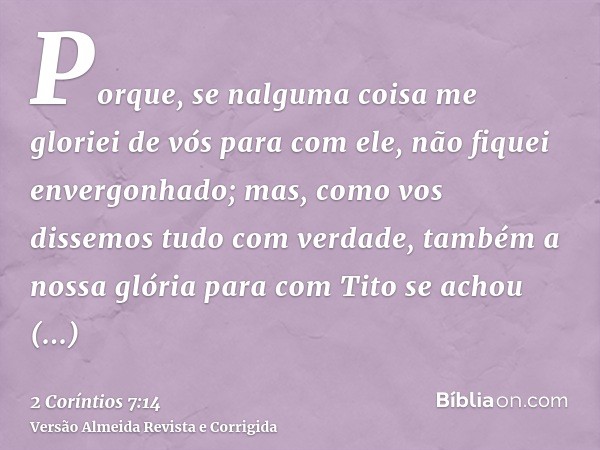 Porque, se nalguma coisa me gloriei de vós para com ele, não fiquei envergonhado; mas, como vos dissemos tudo com verdade, também a nossa glória para com Tito s