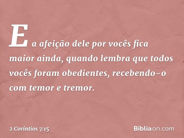 E a afeição dele por vocês fica maior ainda, quando lembra que todos vocês foram obedientes, recebendo-o com temor e tremor. -- 2 Coríntios 7:15