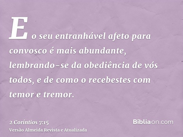 E o seu entranhável afeto para convosco é mais abundante, lembrando-se da obediência de vós todos, e de como o recebestes com temor e tremor.