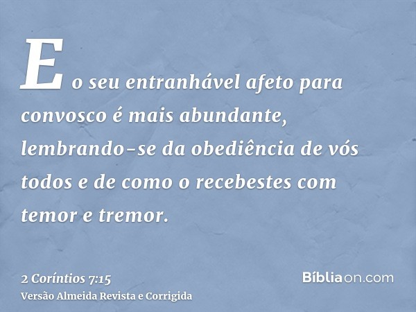 E o seu entranhável afeto para convosco é mais abundante, lembrando-se da obediência de vós todos e de como o recebestes com temor e tremor.