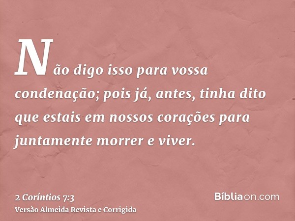 Não digo isso para vossa condenação; pois já, antes, tinha dito que estais em nossos corações para juntamente morrer e viver.