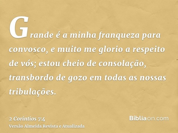 Grande é a minha franqueza para convosco, e muito me glorio a respeito de vós; estou cheio de consolação, transbordo de gozo em todas as nossas tribulações.