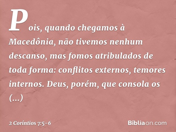 Pois, quando chegamos à Macedônia, não tivemos nenhum descanso, mas fomos atribulados de toda forma: conflitos externos, temores internos. Deus, porém, que cons