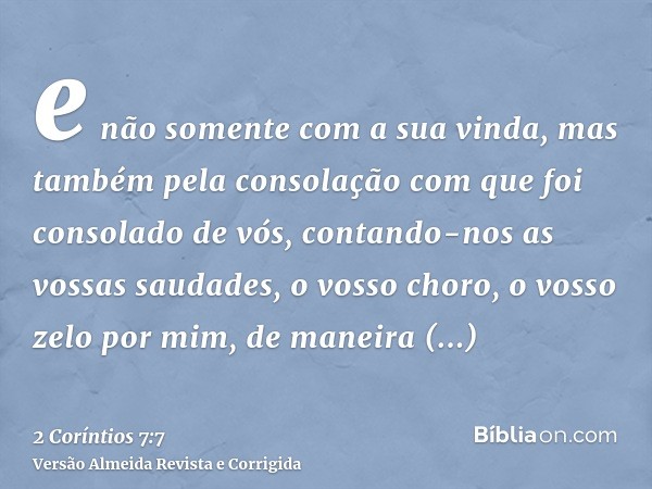 e não somente com a sua vinda, mas também pela consolação com que foi consolado de vós, contando-nos as vossas saudades, o vosso choro, o vosso zelo por mim, de