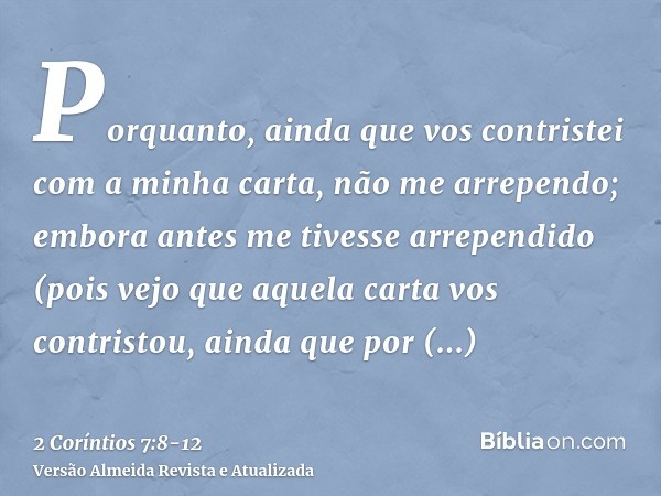 Porquanto, ainda que vos contristei com a minha carta, não me arrependo; embora antes me tivesse arrependido (pois vejo que aquela carta vos contristou, ainda q