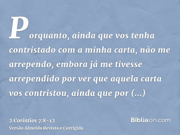 Porquanto, ainda que vos tenha contristado com a minha carta, não me arrependo, embora já me tivesse arrependido por ver que aquela carta vos contristou, ainda 