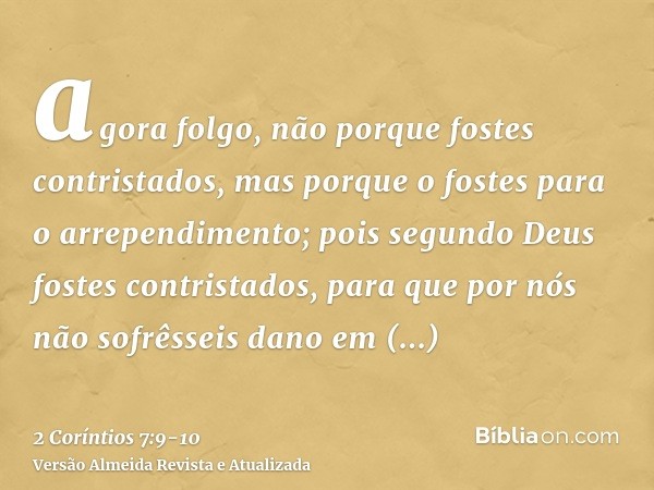 agora folgo, não porque fostes contristados, mas porque o fostes para o arrependimento; pois segundo Deus fostes contristados, para que por nós não sofrêsseis d