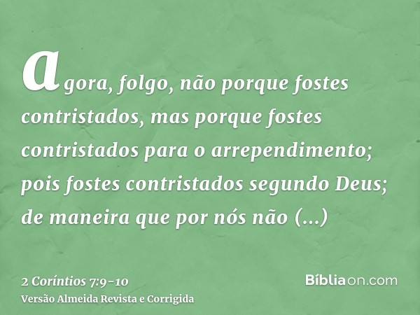 agora, folgo, não porque fostes contristados, mas porque fostes contristados para o arrependimento; pois fostes contristados segundo Deus; de maneira que por nó