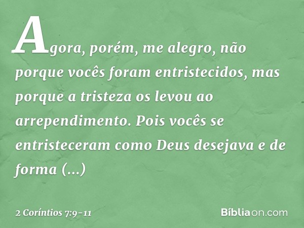 Agora, porém, me alegro, não porque vocês foram entristecidos, mas porque a tristeza os levou ao arrependimento. Pois vocês se entristeceram como Deus desejava 