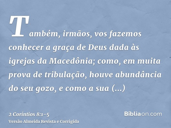 Também, irmãos, vos fazemos conhecer a graça de Deus dada às igrejas da Macedônia;como, em muita prova de tribulação, houve abundância do seu gozo, e como a sua