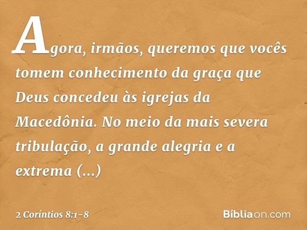 Agora, irmãos, queremos que vocês tomem conhecimento da graça que Deus concedeu às igrejas da Macedônia. No meio da mais severa tribulação, a grande alegria e a