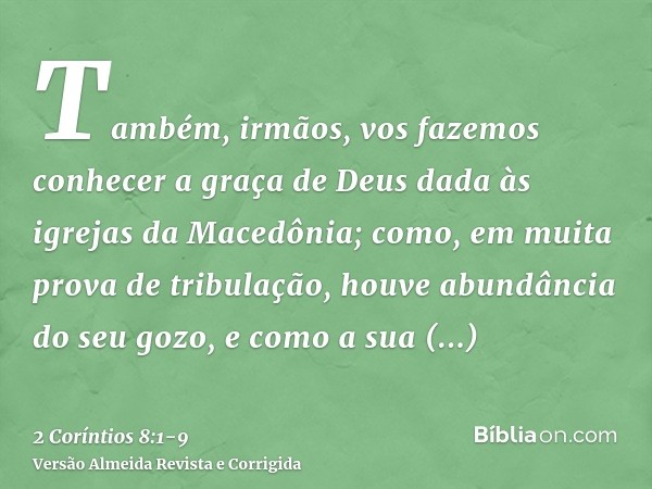 Também, irmãos, vos fazemos conhecer a graça de Deus dada às igrejas da Macedônia;como, em muita prova de tribulação, houve abundância do seu gozo, e como a sua