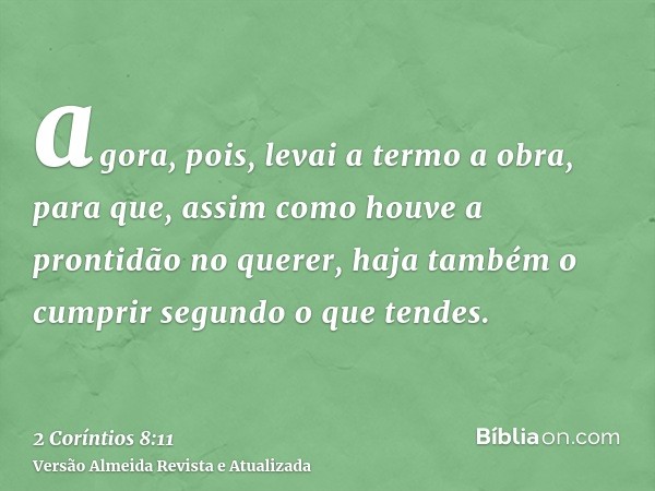 agora, pois, levai a termo a obra, para que, assim como houve a prontidão no querer, haja também o cumprir segundo o que tendes.