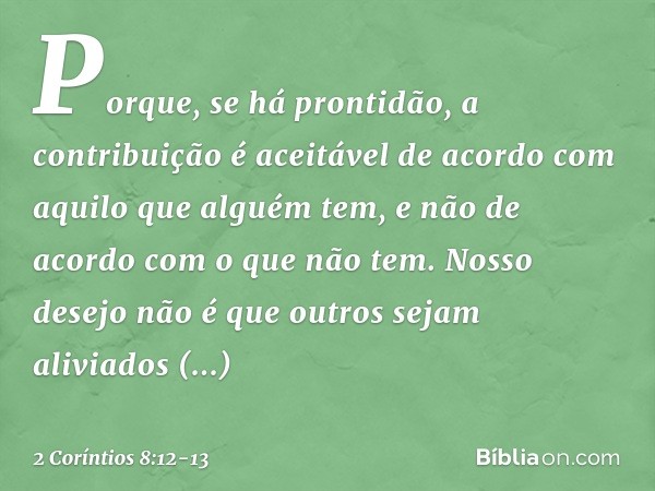 Porque, se há prontidão, a contribuição é aceitável de acordo com aquilo que alguém tem, e não de acordo com o que não tem. Nosso desejo não é que outros sejam