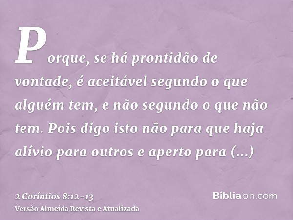Porque, se há prontidão de vontade, é aceitável segundo o que alguém tem, e não segundo o que não tem.Pois digo isto não para que haja alívio para outros e aper
