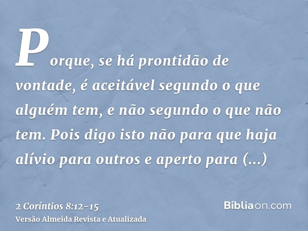 Porque, se há prontidão de vontade, é aceitável segundo o que alguém tem, e não segundo o que não tem.Pois digo isto não para que haja alívio para outros e aper