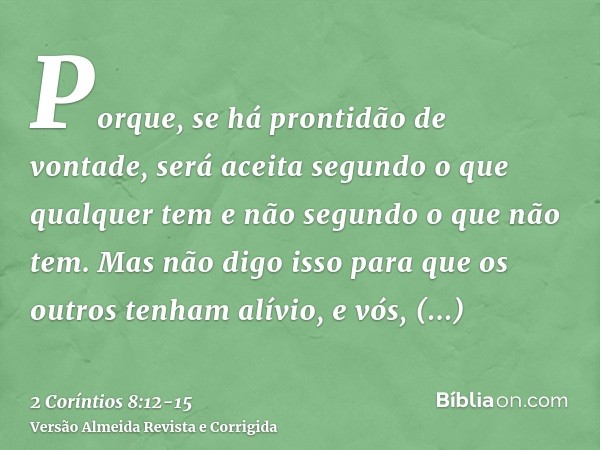 Porque, se há prontidão de vontade, será aceita segundo o que qualquer tem e não segundo o que não tem.Mas não digo isso para que os outros tenham alívio, e vós