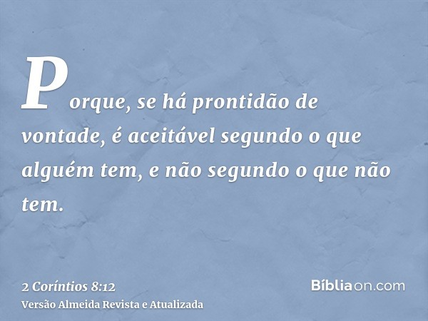 Porque, se há prontidão de vontade, é aceitável segundo o que alguém tem, e não segundo o que não tem.