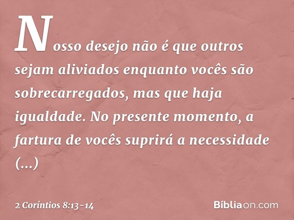 Nosso desejo não é que outros sejam aliviados enquanto vocês são sobrecarregados, mas que haja igualdade. No presente momento, a fartura de vocês suprirá a nece