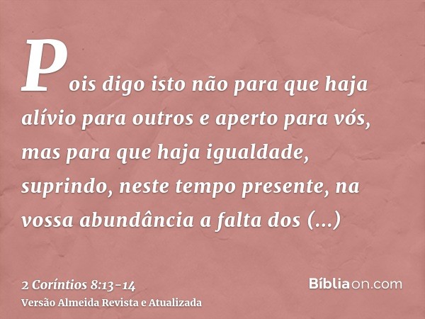 Pois digo isto não para que haja alívio para outros e aperto para vós,mas para que haja igualdade, suprindo, neste tempo presente, na vossa abundância a falta d