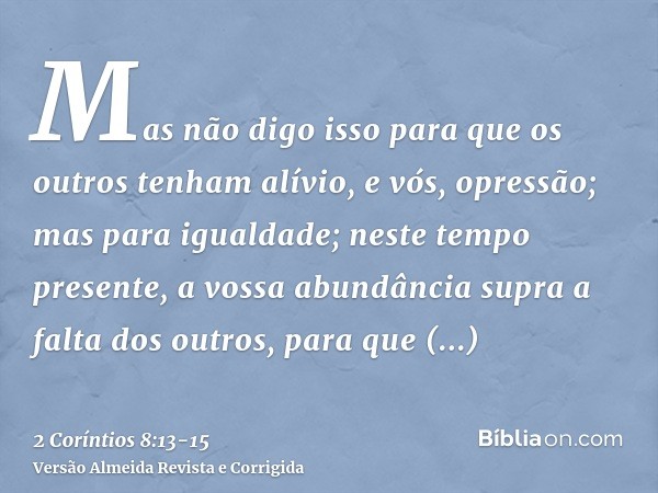 Mas não digo isso para que os outros tenham alívio, e vós, opressão;mas para igualdade; neste tempo presente, a vossa abundância supra a falta dos outros, para 