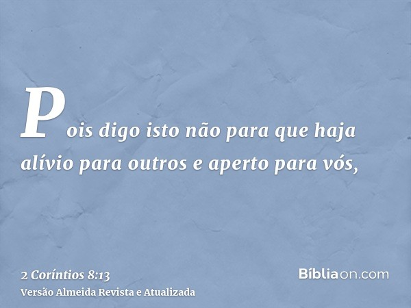 Pois digo isto não para que haja alívio para outros e aperto para vós,
