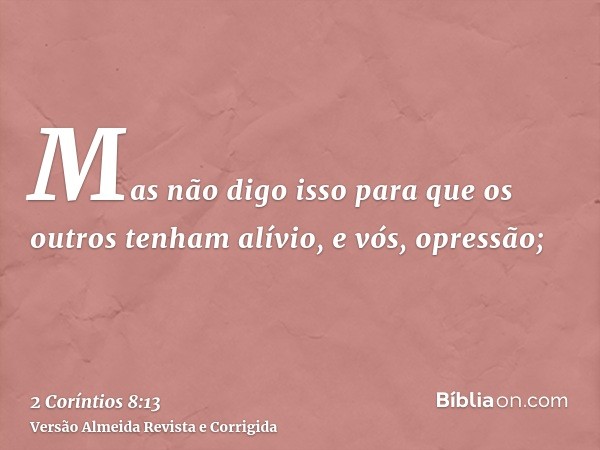 Mas não digo isso para que os outros tenham alívio, e vós, opressão;